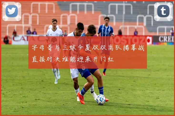 字母哥与三球今夏双双离队揭幕战直接对决谁能迎来开门红