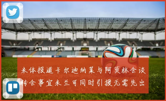 米体报道卡尔迪纳莱与阿莫林会谈转会事宜米兰可同时引援无需先出售球员