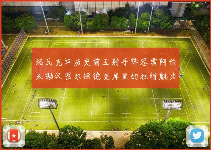 诺瓦克评历史前五射手阵容雷阿伦米勒汉密尔顿德克库里的独特魅力与影响