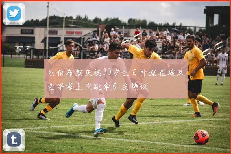 杰伦布朗庆祝30岁生日计划在埃及金字塔上空跳伞引发热议
