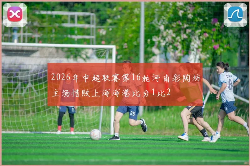 2026年中超联赛第16轮河南彩陶坊主场惜败上海海港比分1比2