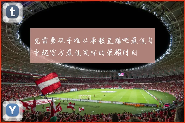 克雷桑双手难以承载直播吧最佳与中超官方最佳奖杯的荣耀时刻