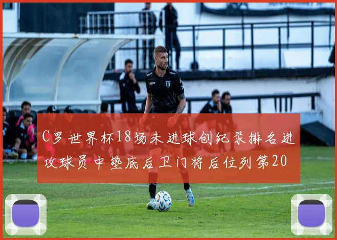 C罗世界杯18场未进球创纪录排名进攻球员中垫底后卫门将后位列第20