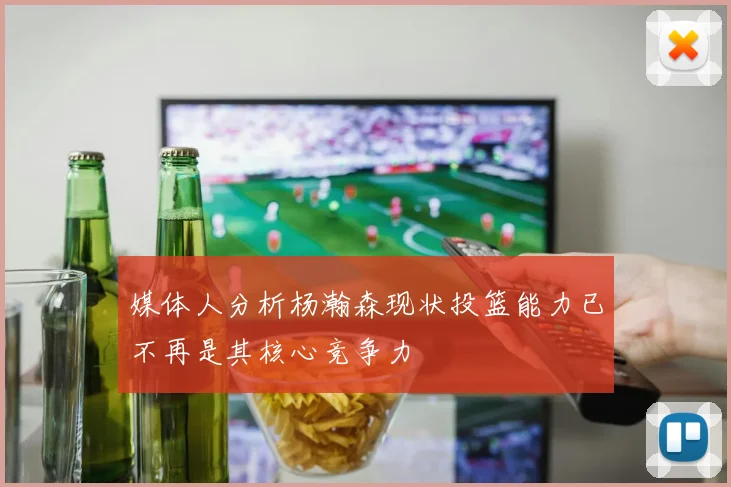 媒体人分析杨瀚森现状投篮能力已不再是其核心竞争力