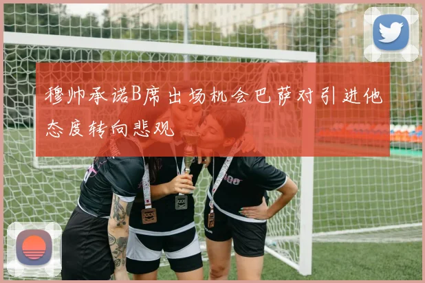 穆帅承诺B席出场机会巴萨对引进他态度转向悲观