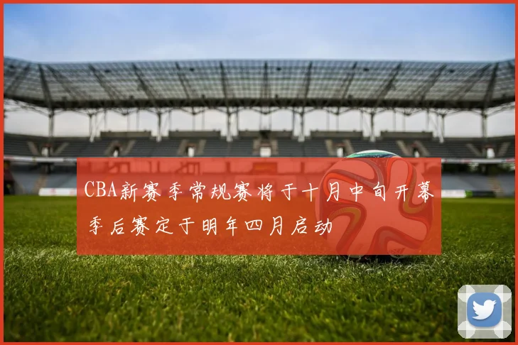 CBA新赛季常规赛将于十月中旬开幕季后赛定于明年四月启动