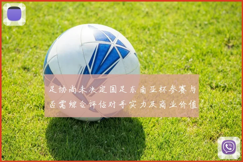 足协尚未决定国足东南亚杯参赛与否需综合评估对手实力及商业价值