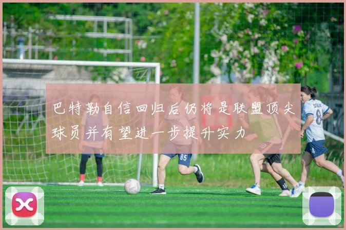 巴特勒自信回归后仍将是联盟顶尖球员并有望进一步提升实力
