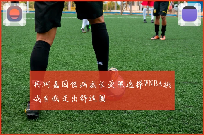 冉珂嘉因伤病成长受限选择WNBA挑战自我走出舒适圈