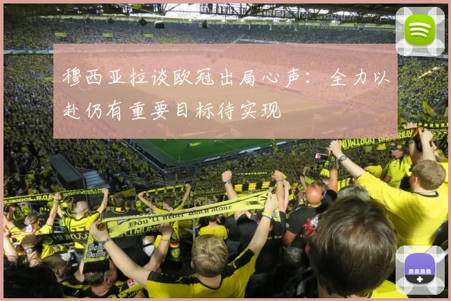 穆西亚拉谈欧冠出局心声：全力以赴仍有重要目标待实现