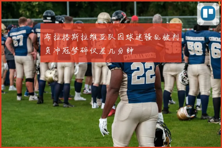 布拉格斯拉维亚队因球迷骚乱被判负冲冠梦碎仅差几分钟