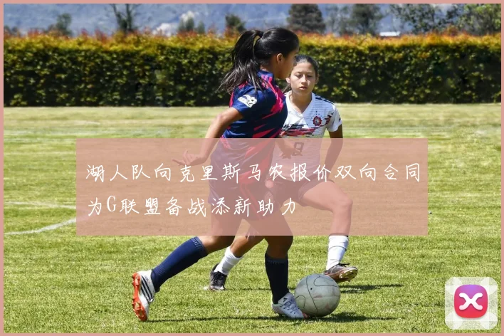湖人队向克里斯马农报价双向合同为G联盟备战添新助力