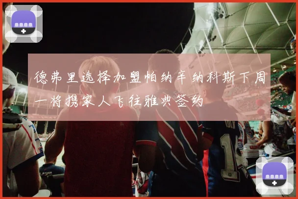 德弗里选择加盟帕纳辛纳科斯下周一将携家人飞往雅典签约