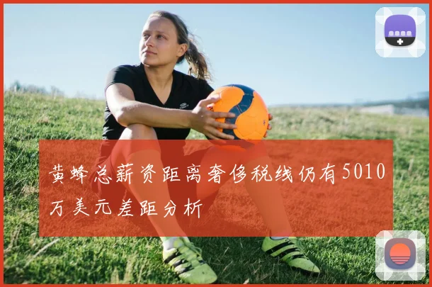 黄蜂总薪资距离奢侈税线仍有5010万美元差距分析
