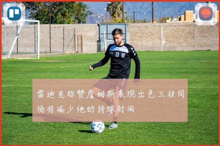 雷迪克称赞詹姆斯表现出色三核同场将减少他的持球时间