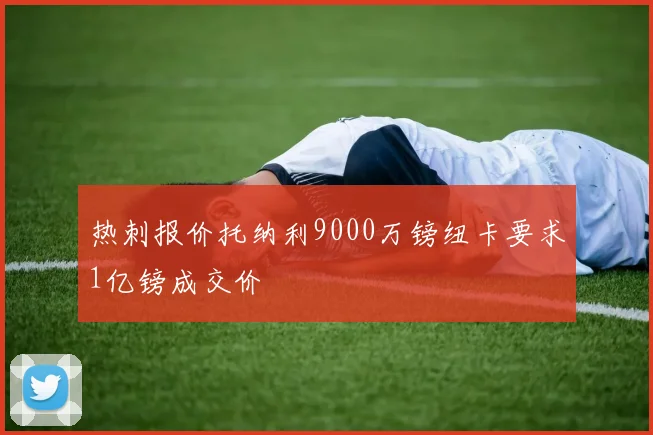 热刺报价托纳利9000万镑纽卡要求1亿镑成交价