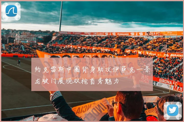 约克雷斯中圈背身助攻伊萨克一条龙破门展现双枪首秀魅力