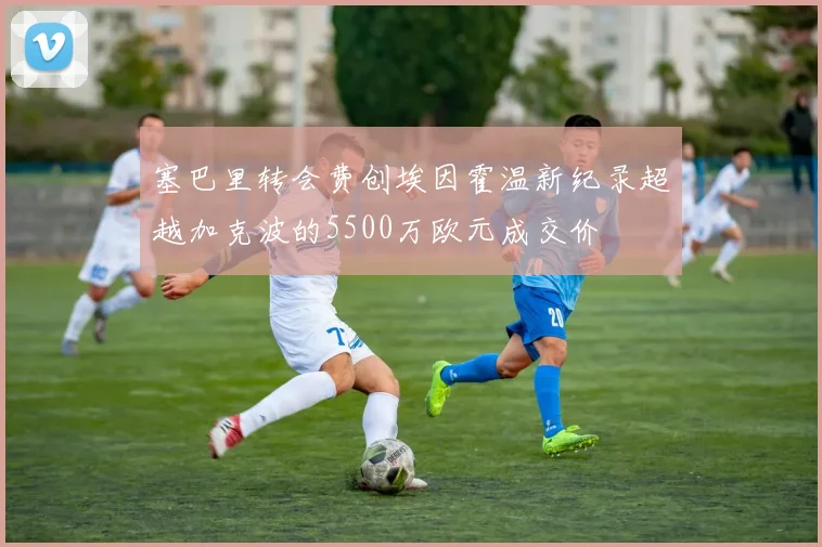 塞巴里转会费创埃因霍温新纪录超越加克波的5500万欧元成交价