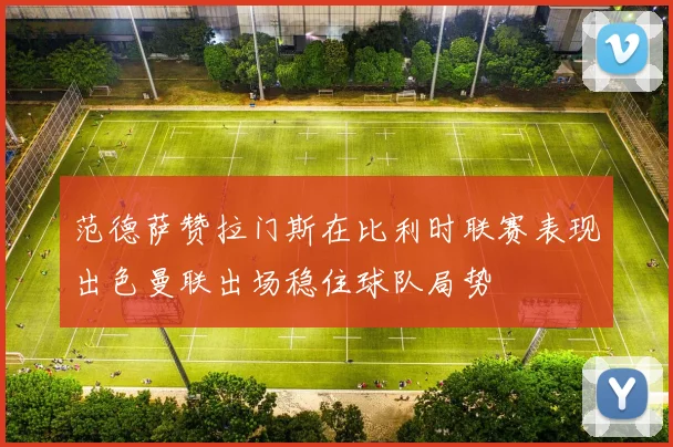 范德萨赞拉门斯在比利时联赛表现出色曼联出场稳住球队局势