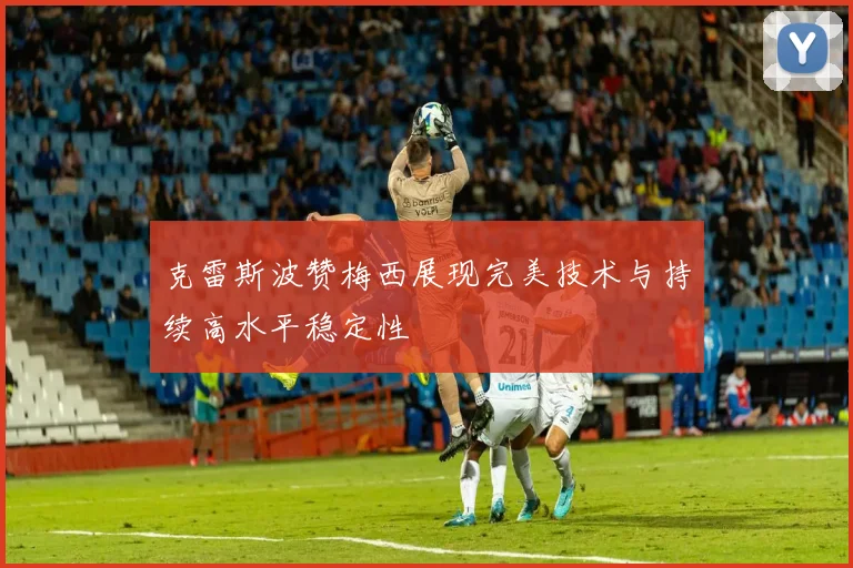 克雷斯波赞梅西展现完美技术与持续高水平稳定性