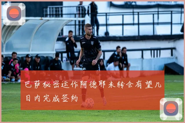 巴萨秘密运作阿德耶米转会有望几日内完成签约