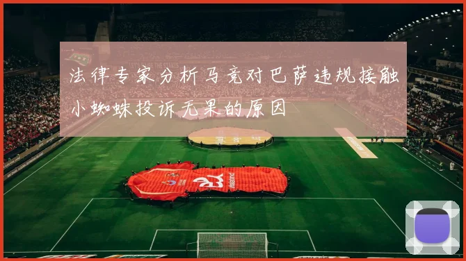 法律专家分析马竞对巴萨违规接触小蜘蛛投诉无果的原因