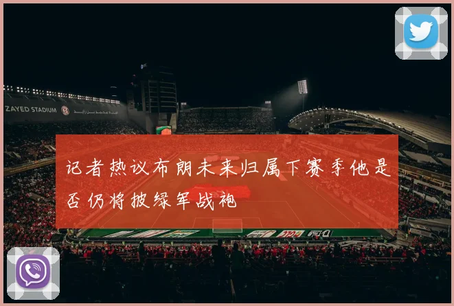 记者热议布朗未来归属下赛季他是否仍将披绿军战袍