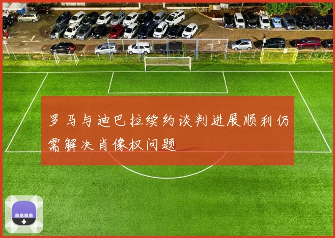 罗马与迪巴拉续约谈判进展顺利仍需解决肖像权问题