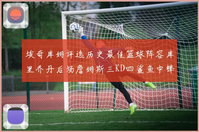 埃奇库姆评选历史最佳篮球阵容库里乔丹后场詹姆斯三KD四鲨鱼中锋