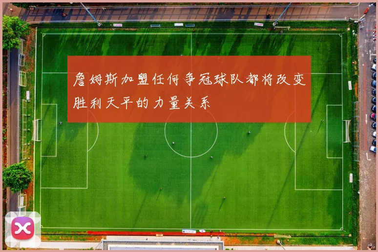 詹姆斯加盟任何争冠球队都将改变胜利天平的力量关系