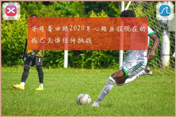 字母哥回顾2020年心路历程现在的我已无惧任何挑战