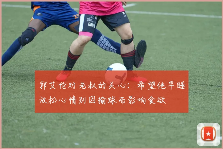 郭艾伦对老叔的关心：希望他早睡放松心情别因输球而影响食欲