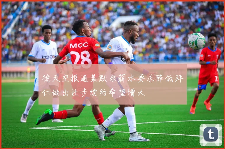 德天空报道莱默尔薪水要求降低拜仁做出让步续约希望增大