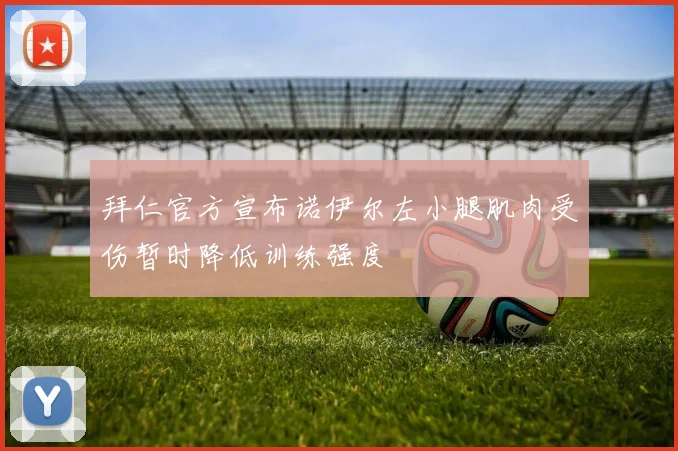 拜仁官方宣布诺伊尔左小腿肌肉受伤暂时降低训练强度