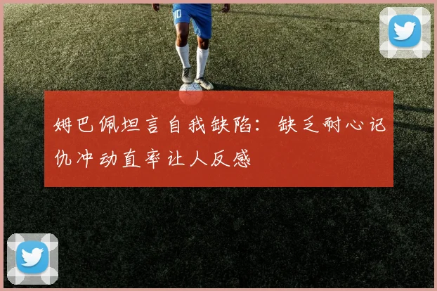 姆巴佩坦言自我缺陷：缺乏耐心记仇冲动直率让人反感