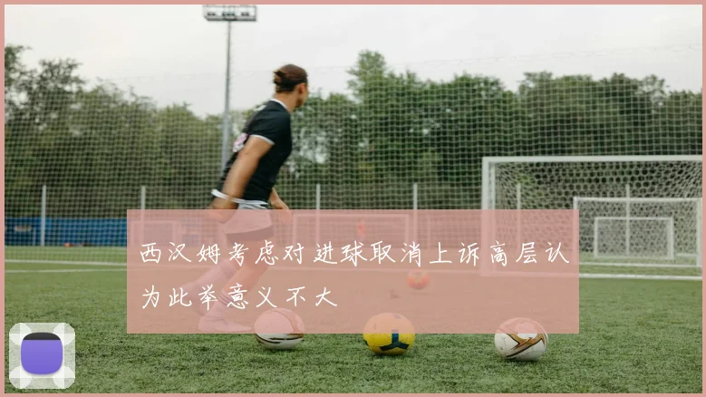 西汉姆考虑对进球取消上诉高层认为此举意义不大
