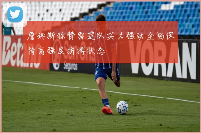 詹姆斯称赞雷霆队实力强劲全场保持高强度拼搏状态