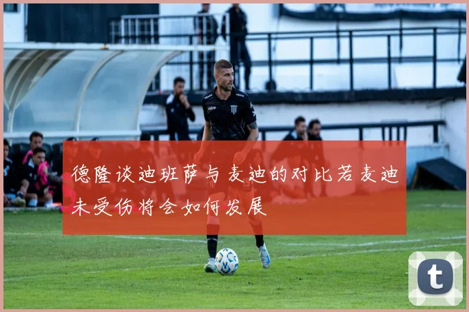 德隆谈迪班萨与麦迪的对比若麦迪未受伤将会如何发展