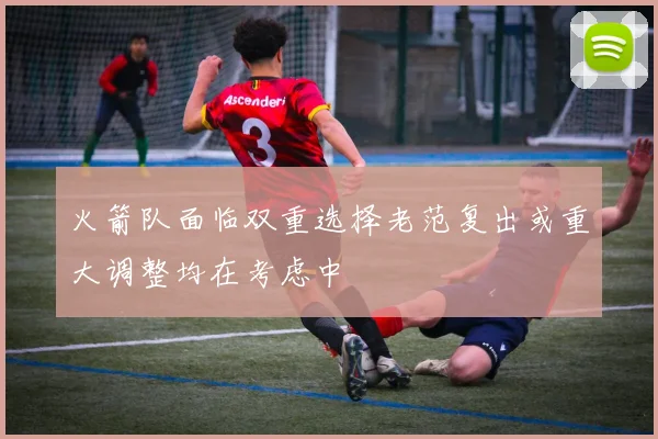 火箭队面临双重选择老范复出或重大调整均在考虑中