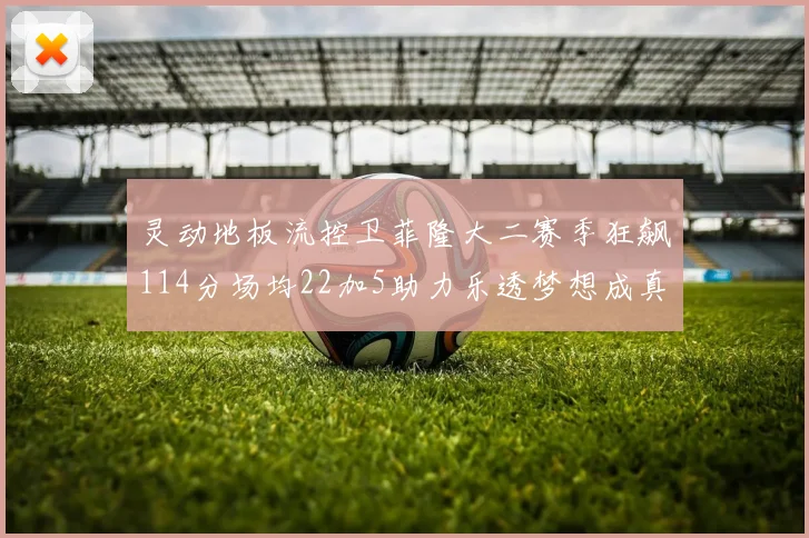 灵动地板流控卫菲隆大二赛季狂飙114分场均22加5助力乐透梦想成真