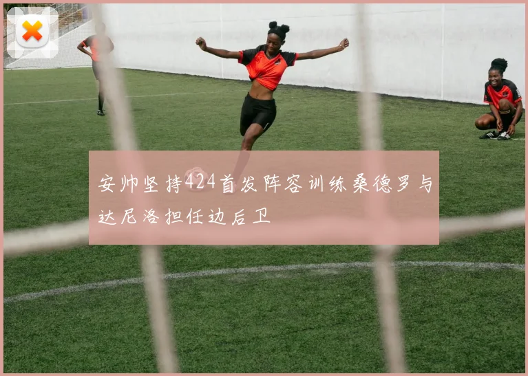 安帅坚持424首发阵容训练桑德罗与达尼洛担任边后卫